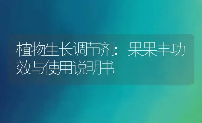 植物生长调节剂：果果丰 | 适用防治对象及农作物使用方法说明书 | 植物农药