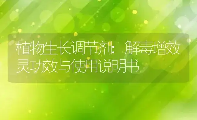 植物生长调节剂：解毒增效灵 | 适用防治对象及农作物使用方法说明书 | 植物农药