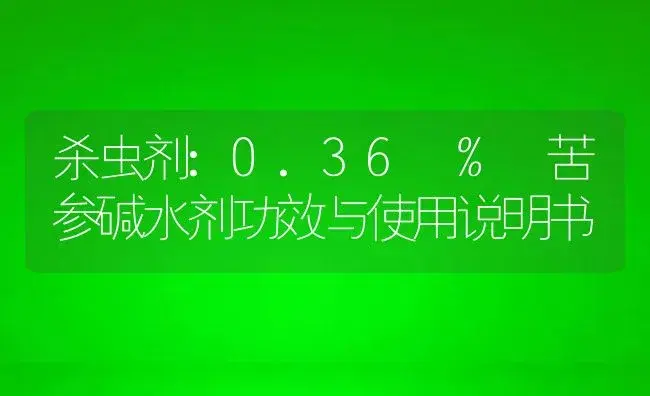 杀虫剂：0.36 % 苦参碱水剂 | 适用防治对象及农作物使用方法说明书 | 植物农药