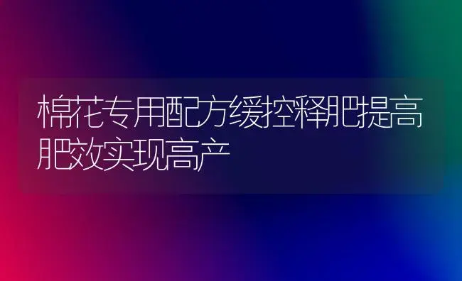 棉花专用配方缓控释肥提高肥效实现高产 | 植物肥料