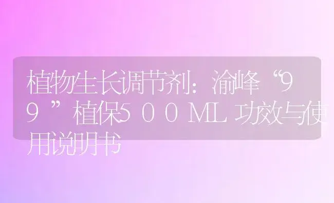 植物生长调节剂：渝峰“99”植保500ML | 适用防治对象及农作物使用方法说明书 | 植物农药