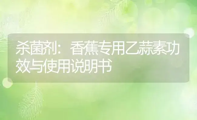 杀菌剂：香蕉专用乙蒜素 | 适用防治对象及农作物使用方法说明书 | 植物农药