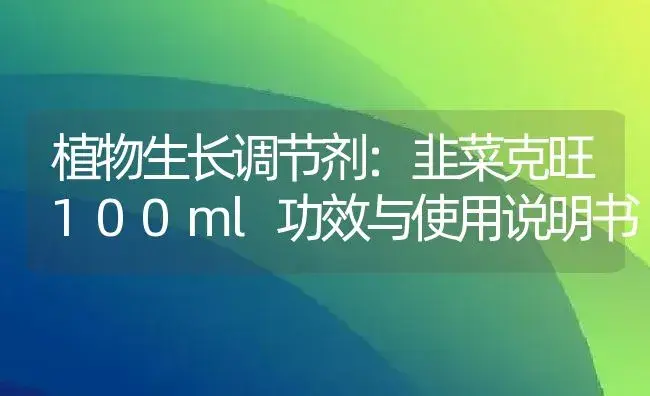 植物生长调节剂：韭菜克旺100ml | 适用防治对象及农作物使用方法说明书 | 植物农药