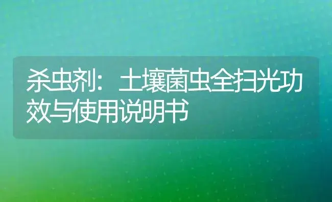 杀虫剂：土壤菌虫全扫光 | 适用防治对象及农作物使用方法说明书 | 植物农药