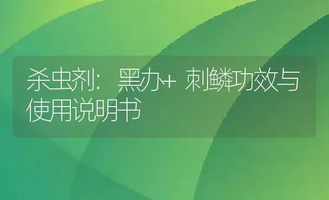 杀虫剂：黑办+刺鳞 | 适用防治对象及农作物使用方法说明书 | 植物农药