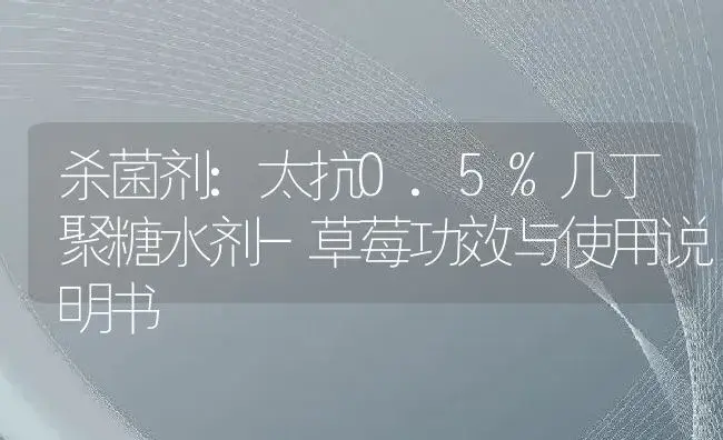 杀菌剂：太抗0.5%几丁聚糖水剂-草莓 | 适用防治对象及农作物使用方法说明书 | 植物农药