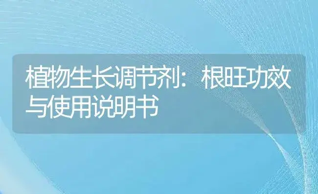 植物生长调节剂：根旺 | 适用防治对象及农作物使用方法说明书 | 植物农药