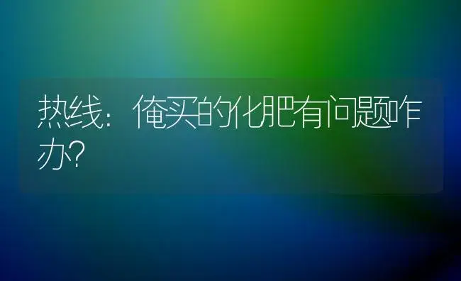 热线：俺买的化肥有问题咋办？ | 植物肥料