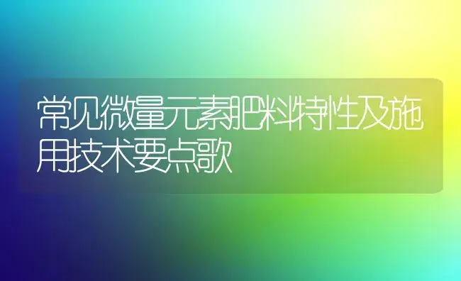 常见微量元素肥料特性及施用技术要点歌 | 植物肥料