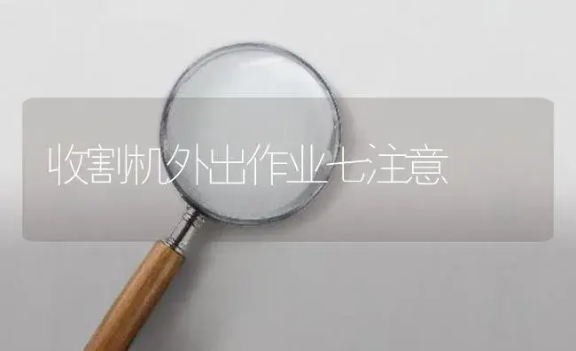 收割机外出作业七注意 | 农资农机