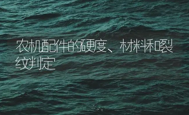 农机配件的硬度、材料和裂纹判定 | 农资农机