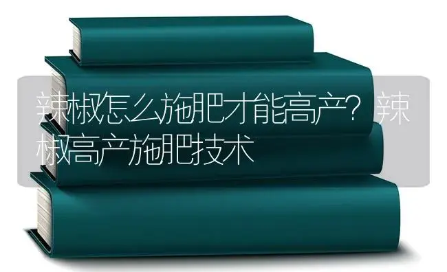 辣椒怎么施肥才能高产？辣椒高产施肥技术 | 蔬菜种植