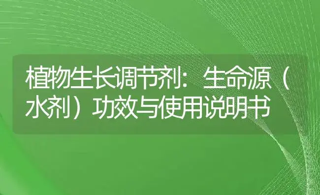 植物生长调节剂：生命源（水剂） | 适用防治对象及农作物使用方法说明书 | 植物农药