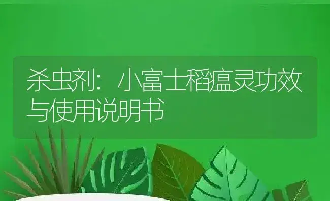 杀虫剂：小富士稻瘟灵 | 适用防治对象及农作物使用方法说明书 | 植物农药