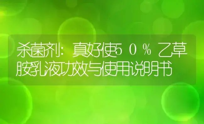 杀菌剂：真好使50%乙草胺乳液 | 适用防治对象及农作物使用方法说明书 | 植物农药