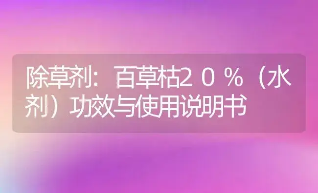 除草剂：百草枯20%（水剂） | 适用防治对象及农作物使用方法说明书 | 植物农药