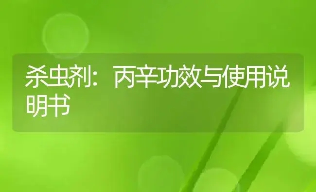 杀虫剂：丙辛 | 适用防治对象及农作物使用方法说明书 | 植物农药