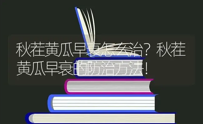 秋茬黄瓜早衰怎么治？秋茬黄瓜早衰的防治方法！ | 蔬菜种植