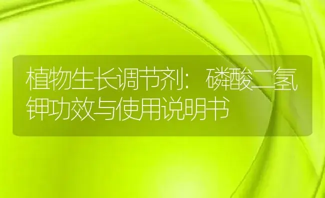 植物生长调节剂：磷酸二氢钾 | 适用防治对象及农作物使用方法说明书 | 植物农药