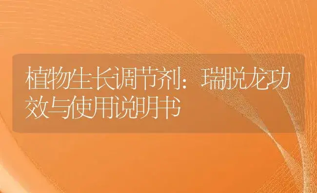 植物生长调节剂：瑞脱龙 | 适用防治对象及农作物使用方法说明书 | 植物农药