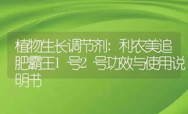 植物生长调节剂：利农美追肥霸王1号2号 | 适用防治对象及农作物使用方法说明书 | 植物农药