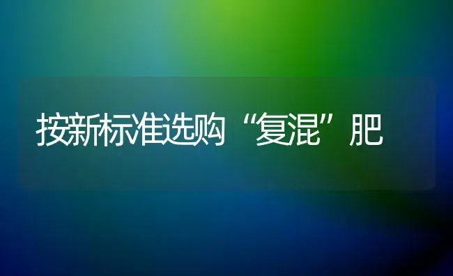 按新标准选购“复混”肥 | 植物肥料