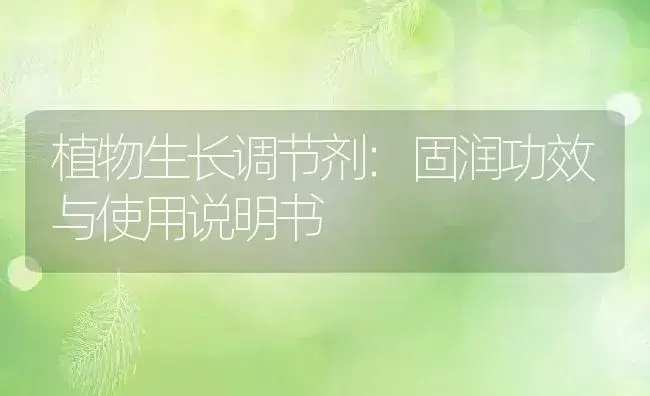 植物生长调节剂：固润 | 适用防治对象及农作物使用方法说明书 | 植物农药