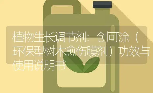 植物生长调节剂：创可涂（环保型树木愈伤膜剂） | 适用防治对象及农作物使用方法说明书 | 植物农药