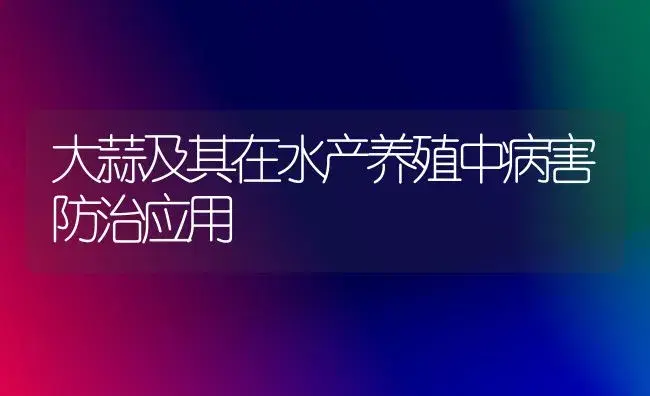 大蒜及其在水产养殖中病害防治应用 | 植物病虫害