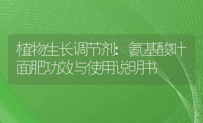 植物生长调节剂：氨基酸叶面肥 | 适用防治对象及农作物使用方法说明书 | 植物农药