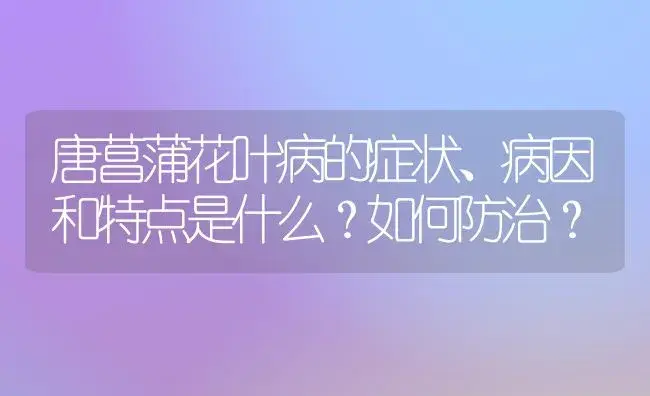 唐菖蒲花叶病的症状、病因和特点是什么？如何防治？ | 植物病虫害