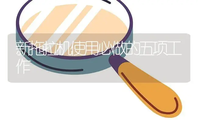 新拖拉机使用必做的五项工作 | 农资农机