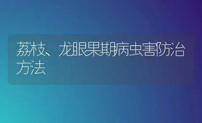 荔枝、龙眼果期病虫害防治方法 | 植物病虫害