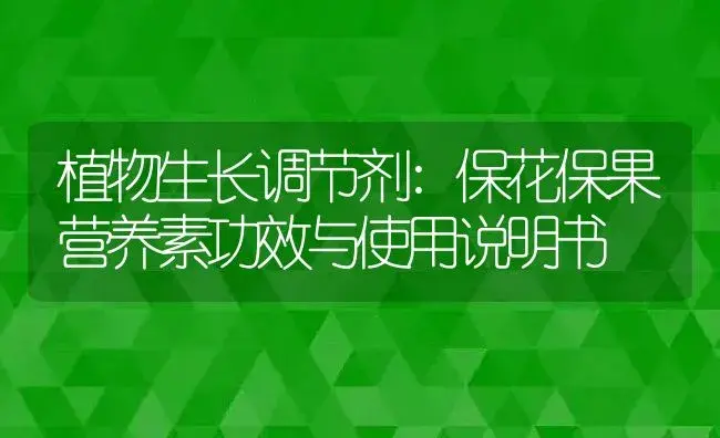 植物生长调节剂：保花保果营养素 | 适用防治对象及农作物使用方法说明书 | 植物农药