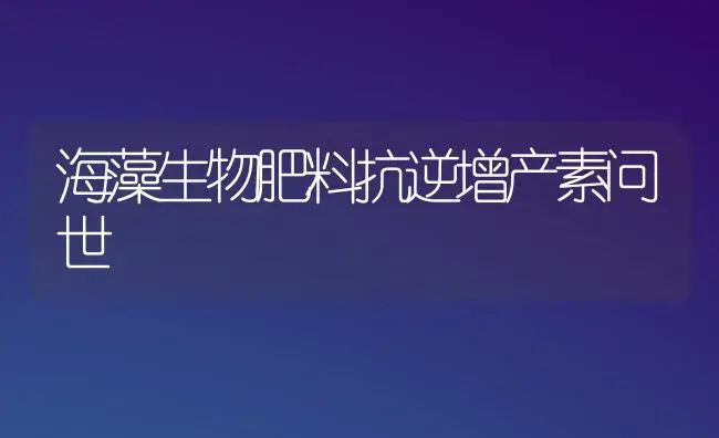 海藻生物肥料抗逆增产素问世 | 植物肥料