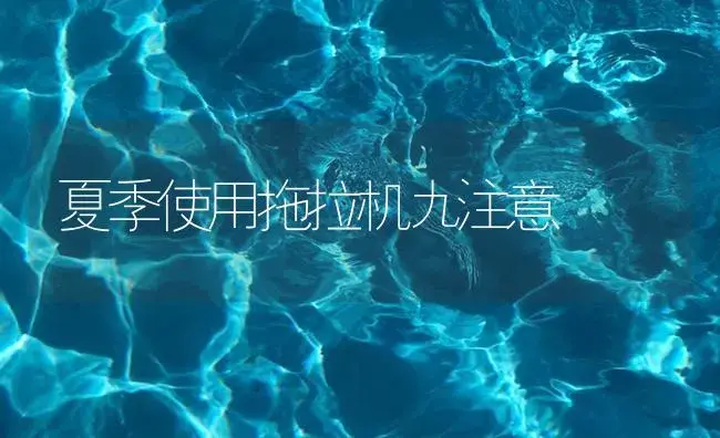 夏季使用拖拉机九注意 | 农资农机