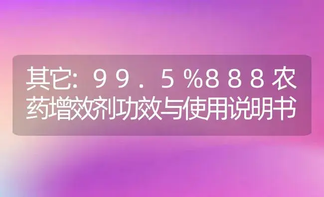 其它：99.5%888农药增效剂 | 适用防治对象及农作物使用方法说明书 | 植物农药