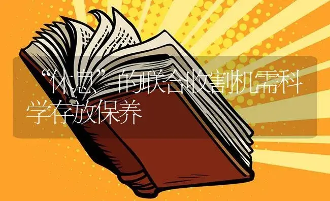 “休息”的联合收割机需科学存放保养 | 农资农机