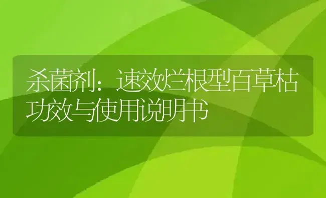 杀菌剂：速效烂根型百草枯 | 适用防治对象及农作物使用方法说明书 | 植物农药