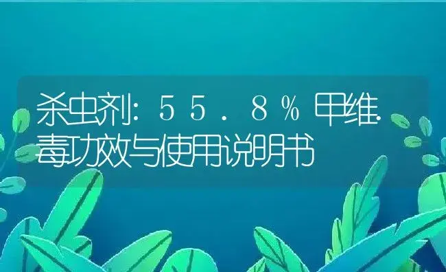 杀虫剂：55.8%甲维.毒 | 适用防治对象及农作物使用方法说明书 | 植物农药