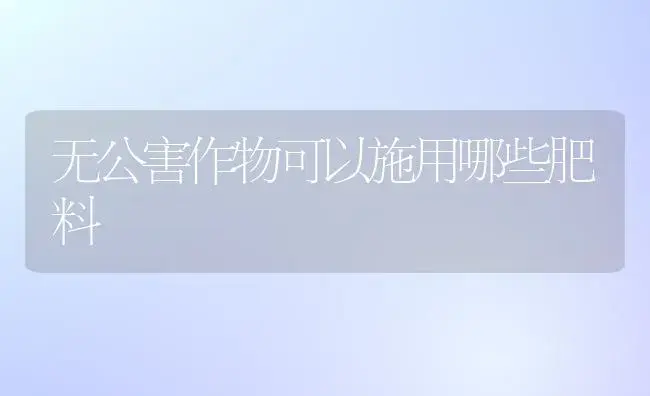 无公害作物可以施用哪些肥料 | 植物肥料