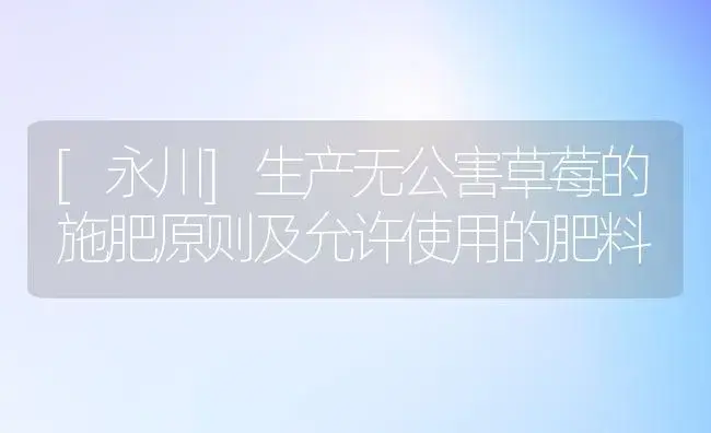 [永川]生产无公害草莓的施肥原则及允许使用的肥料 | 植物肥料