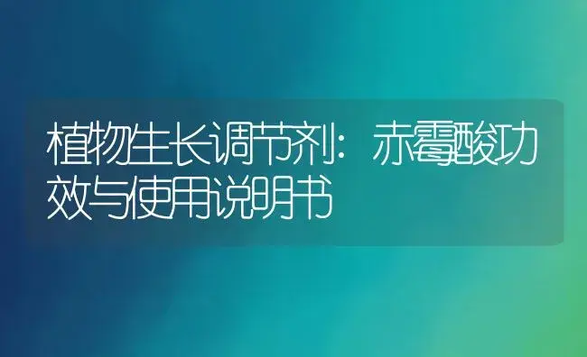 植物生长调节剂：赤霉酸 | 适用防治对象及农作物使用方法说明书 | 植物农药