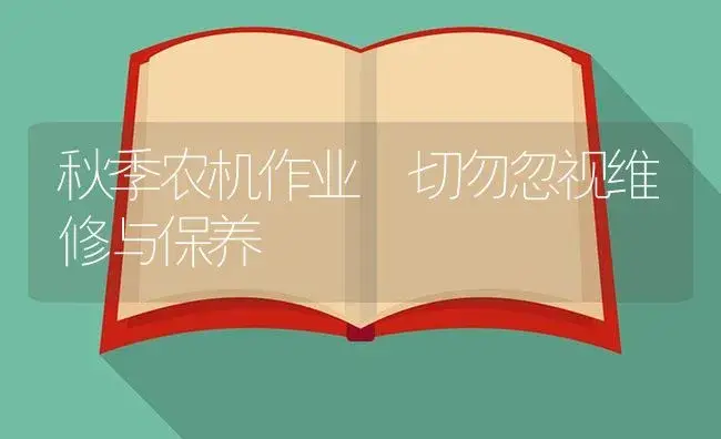 秋季农机作业 切勿忽视维修与保养 | 农资农机