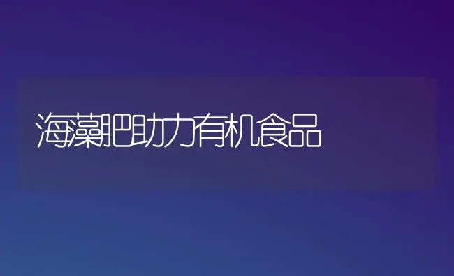 海藻肥助力有机食品 | 植物肥料