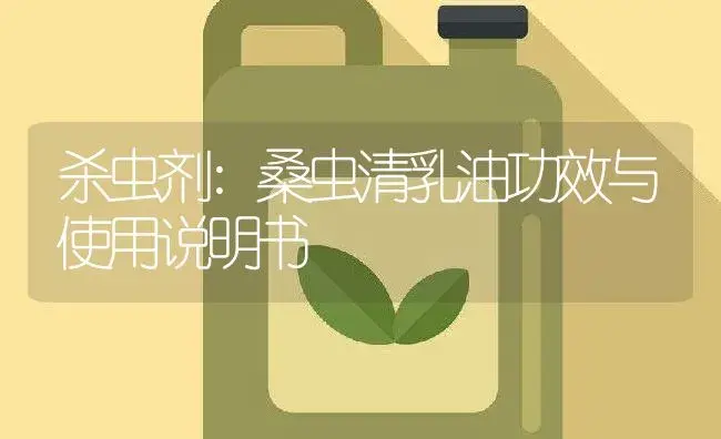 杀虫剂：桑虫清乳油 | 适用防治对象及农作物使用方法说明书 | 植物农药