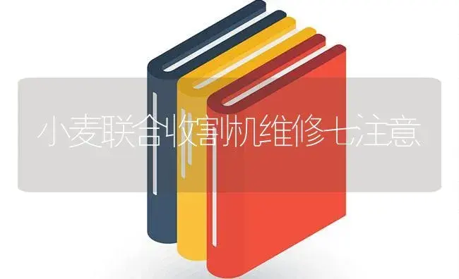 小麦联合收割机维修七注意 | 农资农机