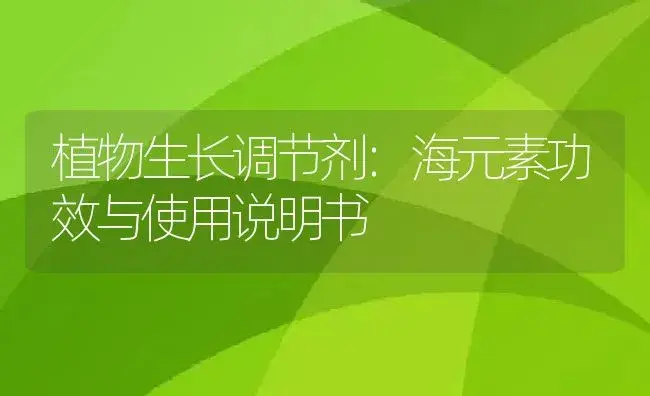 植物生长调节剂：海元素 | 适用防治对象及农作物使用方法说明书 | 植物农药