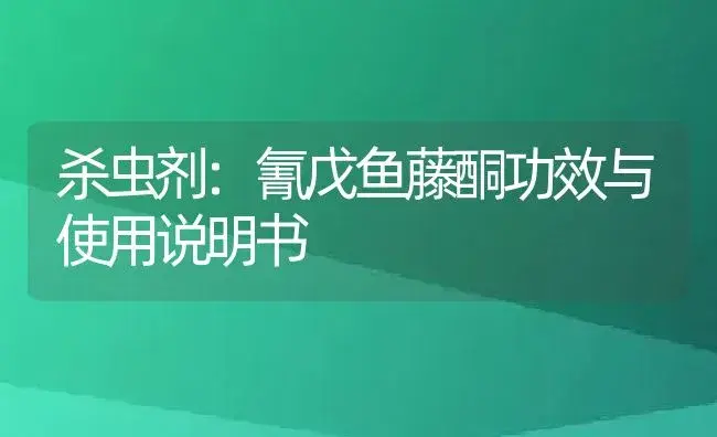 杀虫剂：氰戊鱼藤酮 | 适用防治对象及农作物使用方法说明书 | 植物农药