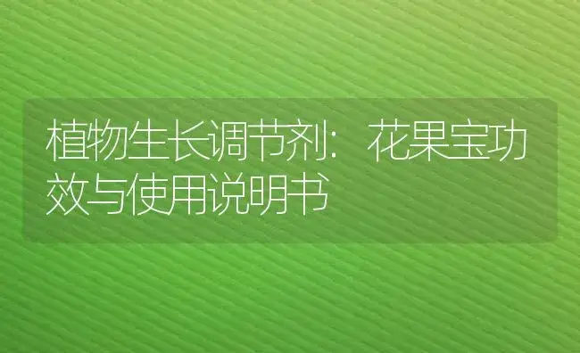 植物生长调节剂：花果宝 | 适用防治对象及农作物使用方法说明书 | 植物农药